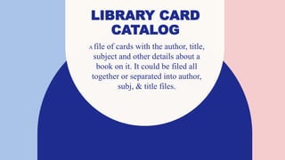 LIBRARY CARD
CATALOG
A file of cards with the author, title,
subject and other details about a
book on it. It could be filed all
together or separated into author,
subj, & title files.
 
