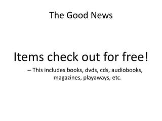 The Good NewsItems check out for free!This includes books, dvds, cds, audiobooks, magazines, playaways, etc. 