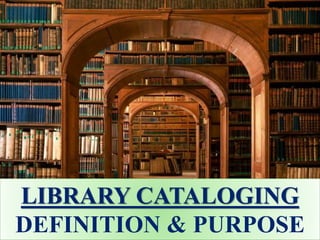 LIBRARY CATALOGING
DEFINITION & PURPOSE
 