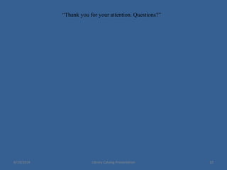 “Thank you for your attention. Questions?”
6/19/2014 Library Catalog Presentation 10
 