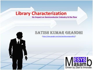 Library Characterization  Its Impact on Semiconductor Industry & the flow Satish Kumar Grandhi (https://sites.google.com/site/satishkumargrandhi2/) 