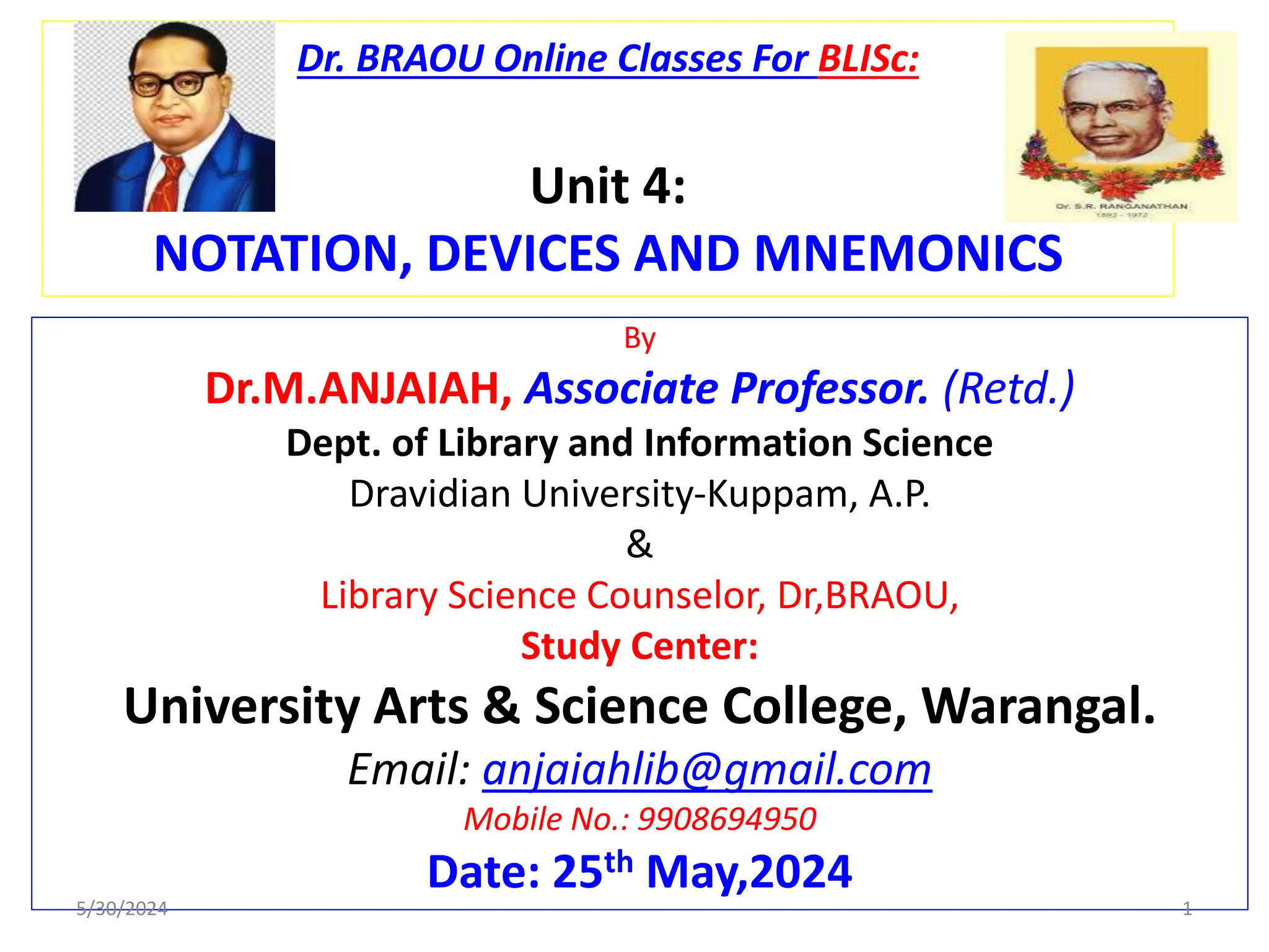 Dr. BRAOU Online Classes For BLISc:
Unit 4:
NOTATION, DEVICES AND MNEMONICS
By
Dr.M.ANJAIAH, Associate Professor. (Retd.)
Dept. of Library and Information Science
Dravidian University-Kuppam, A.P.
&
Library Science Counselor, Dr,BRAOU,
Study Center:
University Arts & Science College, Warangal.
Email: anjaiahlib@gmail.com
Mobile No.: 9908694950
Date: 25th May,2024
5/30/2024 1
 