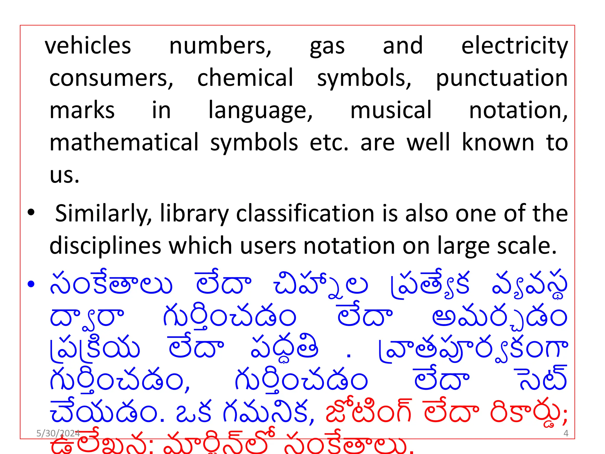 vehicles numbers, gas and electricity
consumers, chemical symbols, punctuation
marks in language, musical notation,
mathematical symbols etc. are well known to
us.
• Similarly, library classification is also one of the
disciplines which users notation on large scale.
• సంకేతాలు లేదా చిహ్నా ల ప్రత్యే క వే వసథ
దాా రా గుర్ుంచడం లేదా అమర్చ డం
ప్రప్ియ లేదా రద్ధతి . ప్ాతపూర్ా కంగా
గుర్ుంచడం, గుర్ుంచడం లేదా సెట్
చేయడం. ఒక గమనిక, జోటంగ్ లేదా ర్కార్తు;
లే ర్
5/30/2024 4
 