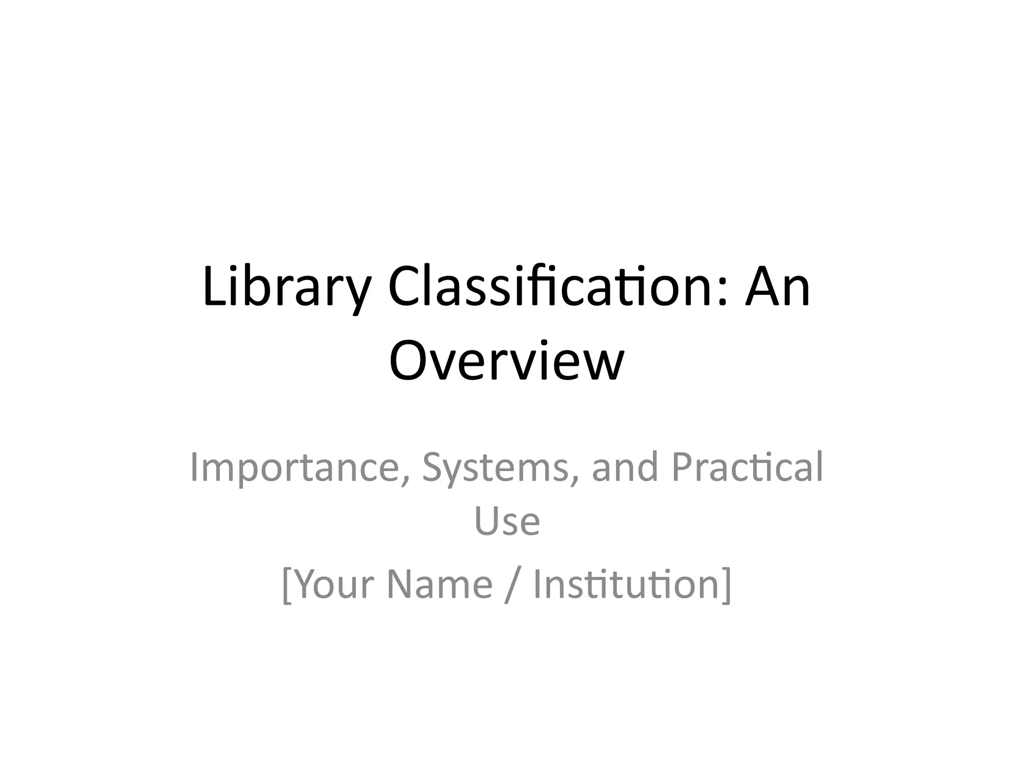 Library Classification: An
Overview
Importance, Systems, and Practical
Use
[Your Name / Institution]
 