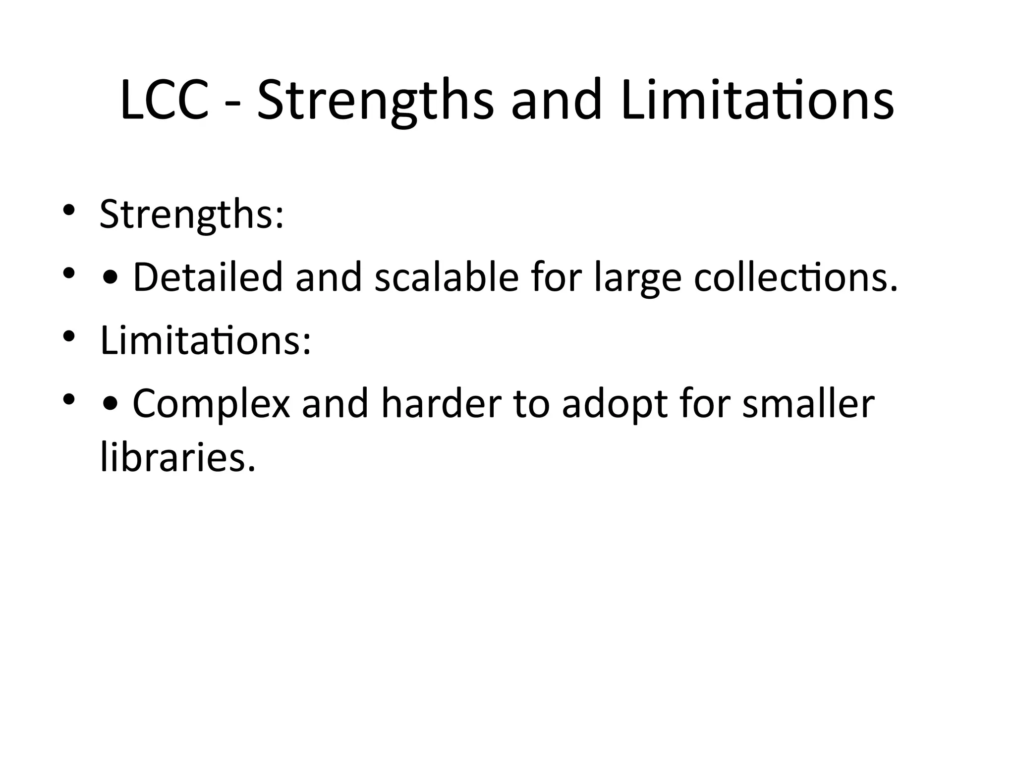 LCC - Strengths and Limitations
• Strengths:
• • Detailed and scalable for large collections.
• Limitations:
• • Complex and harder to adopt for smaller
libraries.
 