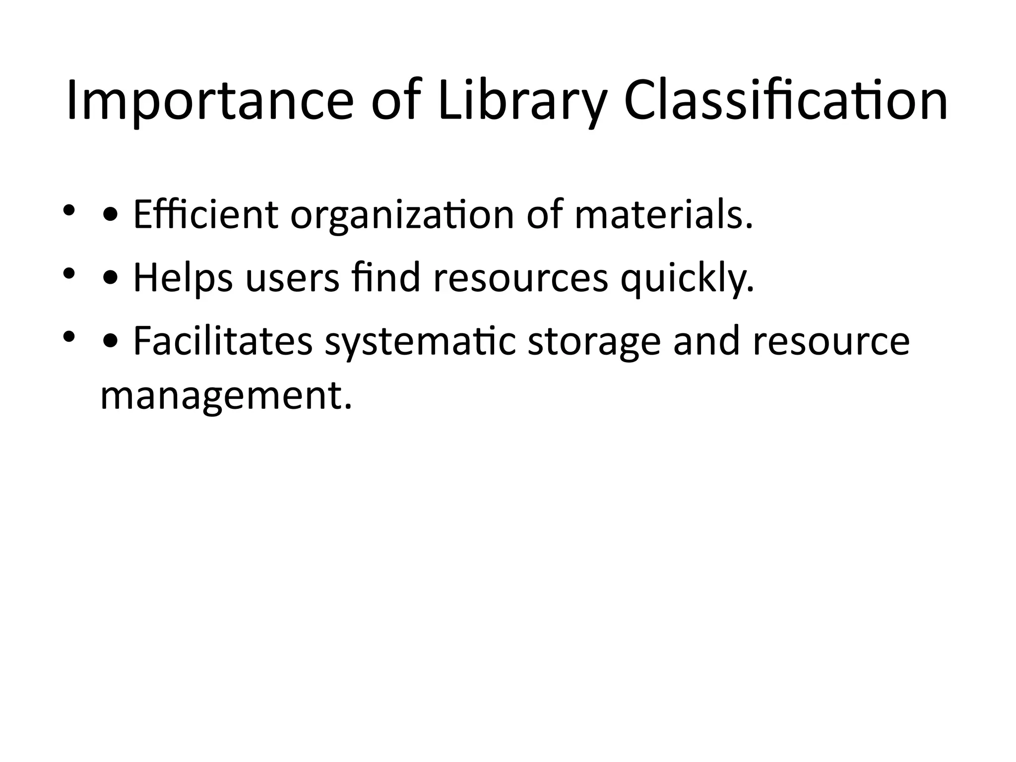 Importance of Library Classification
• • Efficient organization of materials.
• • Helps users find resources quickly.
• • Facilitates systematic storage and resource
management.
 