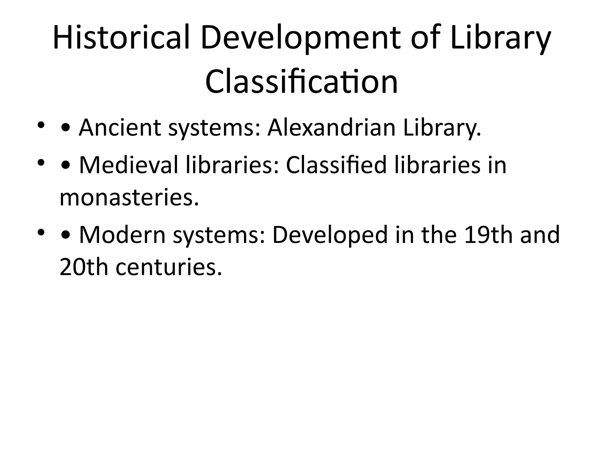Historical Development of Library
Classification
• • Ancient systems: Alexandrian Library.
• • Medieval libraries: Classified libraries in
monasteries.
• • Modern systems: Developed in the 19th and
20th centuries.
 