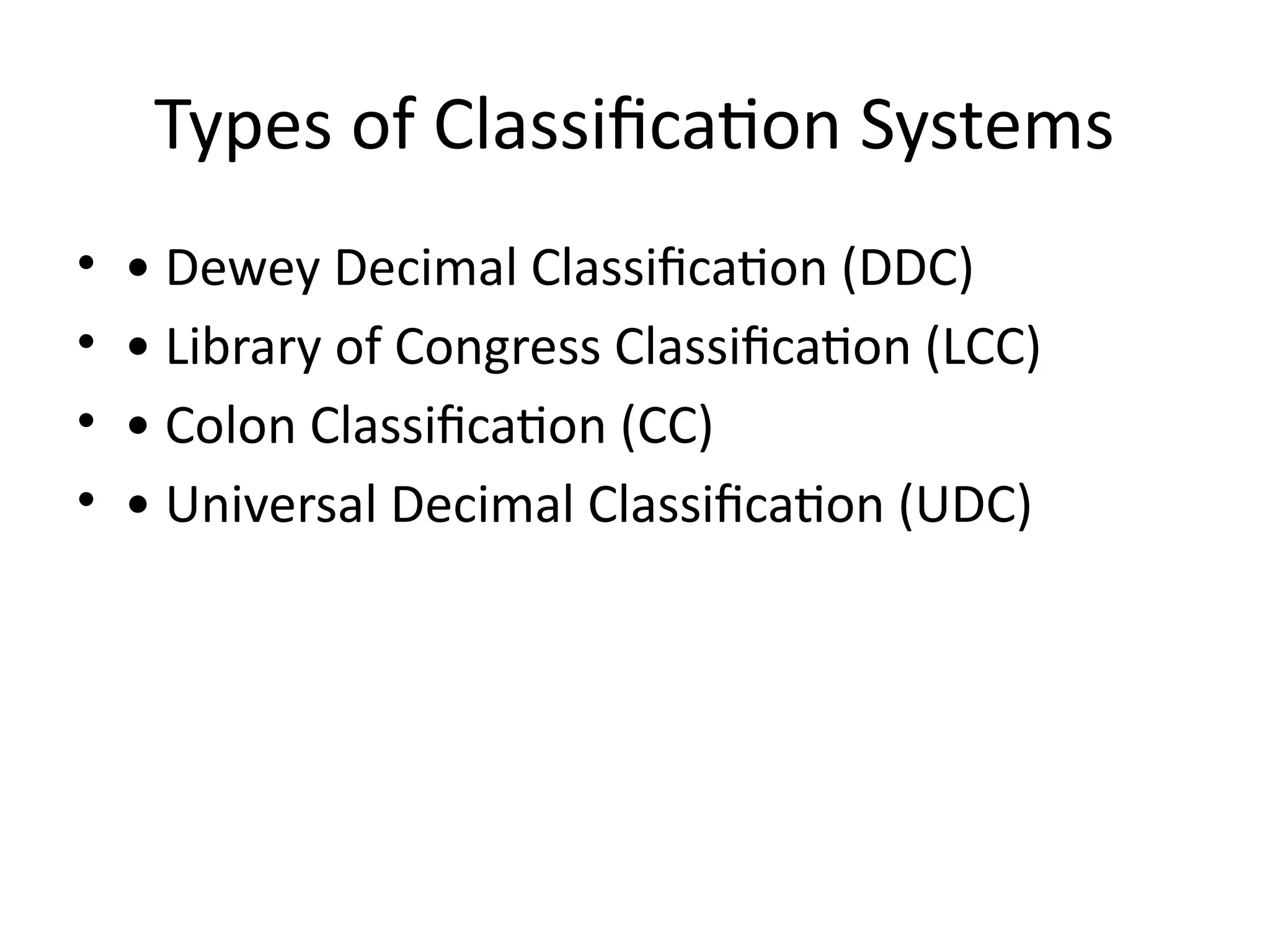 Types of Classification Systems
• • Dewey Decimal Classification (DDC)
• • Library of Congress Classification (LCC)
• • Colon Classification (CC)
• • Universal Decimal Classification (UDC)
 
