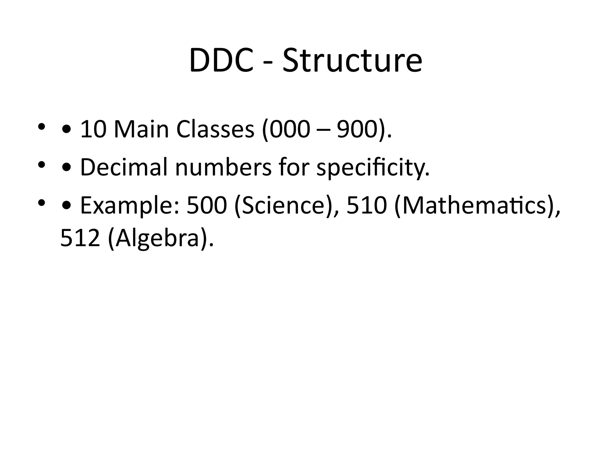 DDC - Structure
• • 10 Main Classes (000 – 900).
• • Decimal numbers for specificity.
• • Example: 500 (Science), 510 (Mathematics),
512 (Algebra).
 