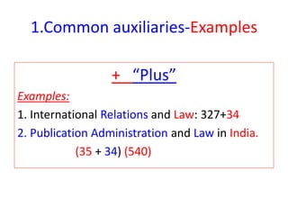 1.Common auxiliaries-Examples
+ “Plus”
Examples:
1. International Relations and Law: 327+34
2. Publication Administration and Law in India.
(35 + 34) (540)
 