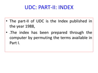 UDC: PART-II: INDEX
• The part-II of UDC is the Index published in
the year 1988,
• .The index has been prepared through the
computer by permuting the terms available in
Part I.
 