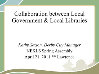 Collaboration between Local Government & Local Libraries Kathy Sexton, Derby City Manager NEKLS Spring Assembly April 21, 2011 ** Lawrence 