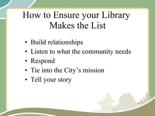 How to Ensure your Library  Makes the List Build relationships Listen to what the community needs Respond Tie into the City’s mission Tell your story 