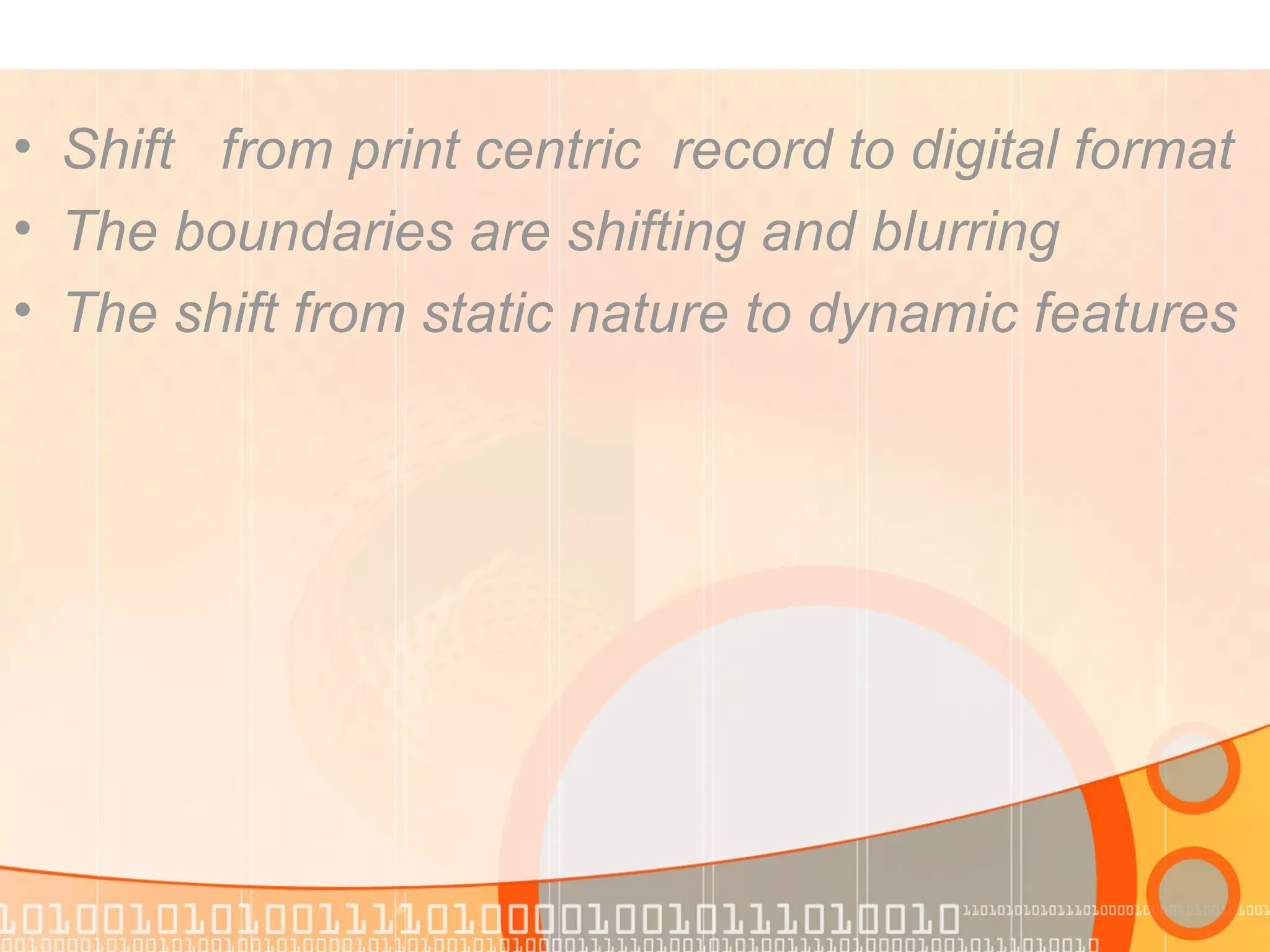 • Shift from print centric record to digital format
• The boundaries are shifting and blurring
• The shift from static nature to dynamic features
 