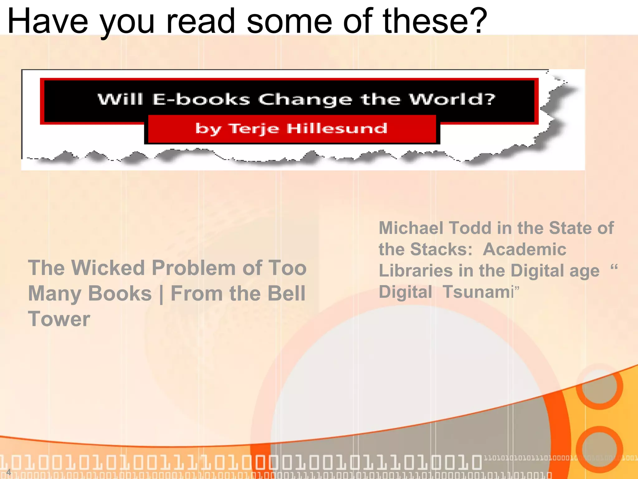 Have you read some of these?
4
The Wicked Problem of Too
Many Books | From the Bell
Tower
Michael Todd in the State of
the Stacks: Academic
Libraries in the Digital age “
Digital Tsunami”
 