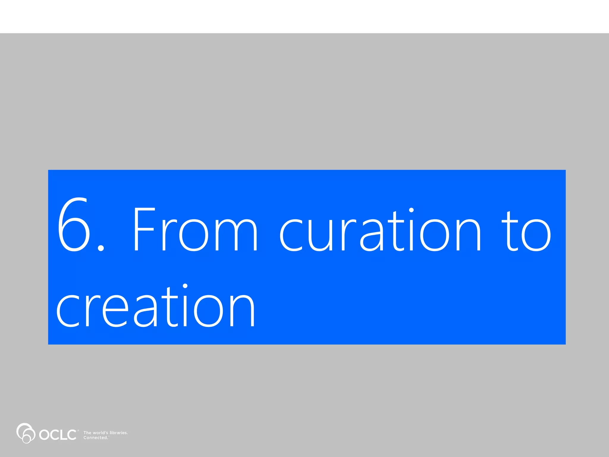 6. From curation to
creation
 