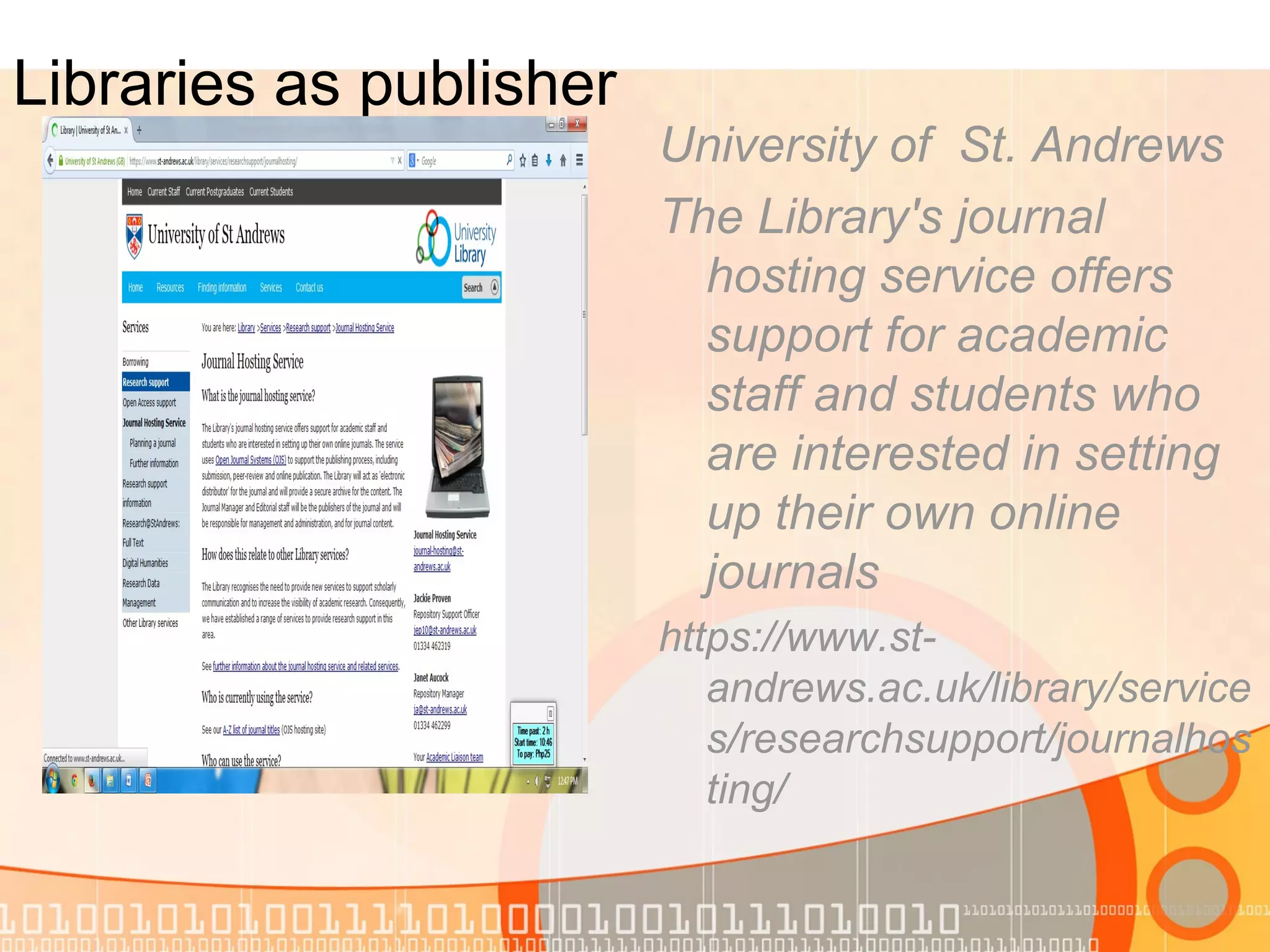 Libraries as publisher
University of St. Andrews
The Library's journal
hosting service offers
support for academic
staff and students who
are interested in setting
up their own online
journals
https://www.st-
andrews.ac.uk/library/service
s/researchsupport/journalhos
ting/
 