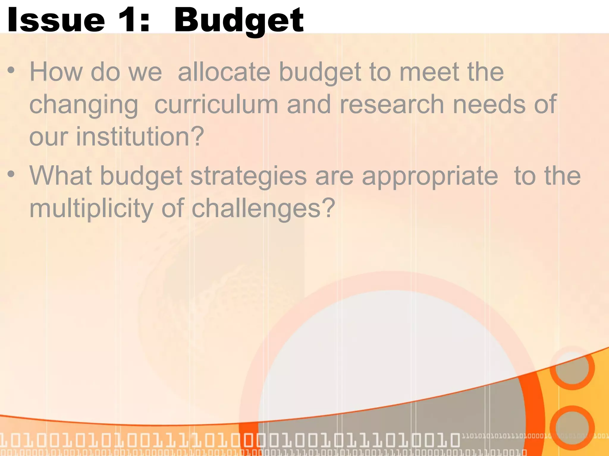 Issue 1: Budget
• How do we allocate budget to meet the
changing curriculum and research needs of
our institution?
• What budget strategies are appropriate to the
multiplicity of challenges?
 