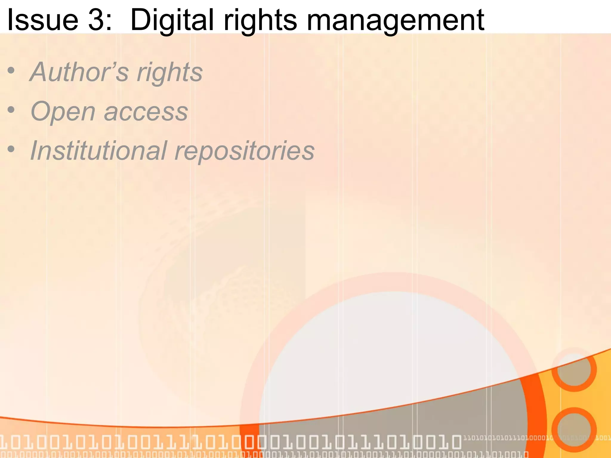 Issue 3: Digital rights management
• Author’s rights
• Open access
• Institutional repositories
 