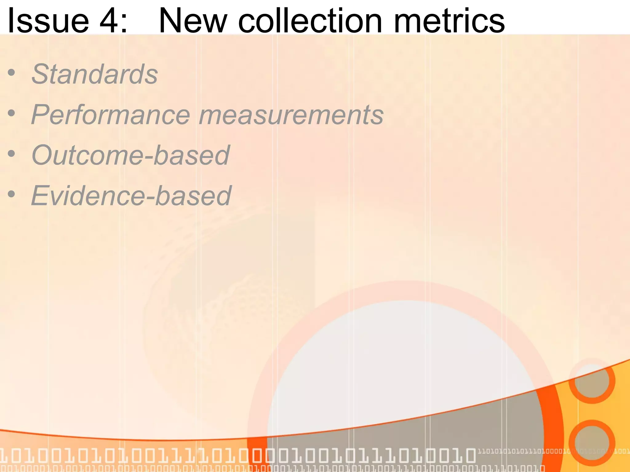 Issue 4: New collection metrics
• Standards
• Performance measurements
• Outcome-based
• Evidence-based
 