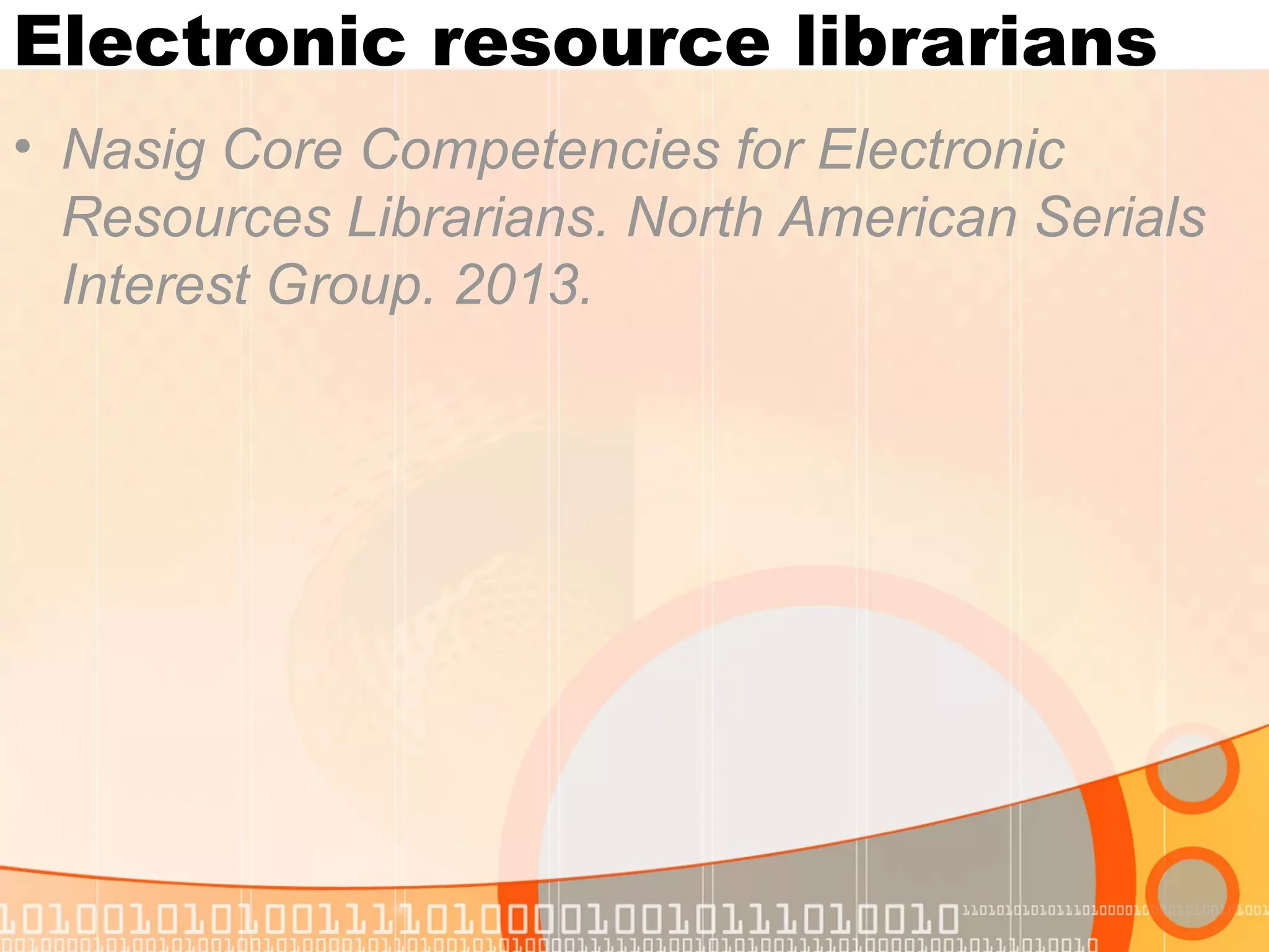 Electronic resource librarians
• Nasig Core Competencies for Electronic
Resources Librarians. North American Serials
Interest Group. 2013.
 