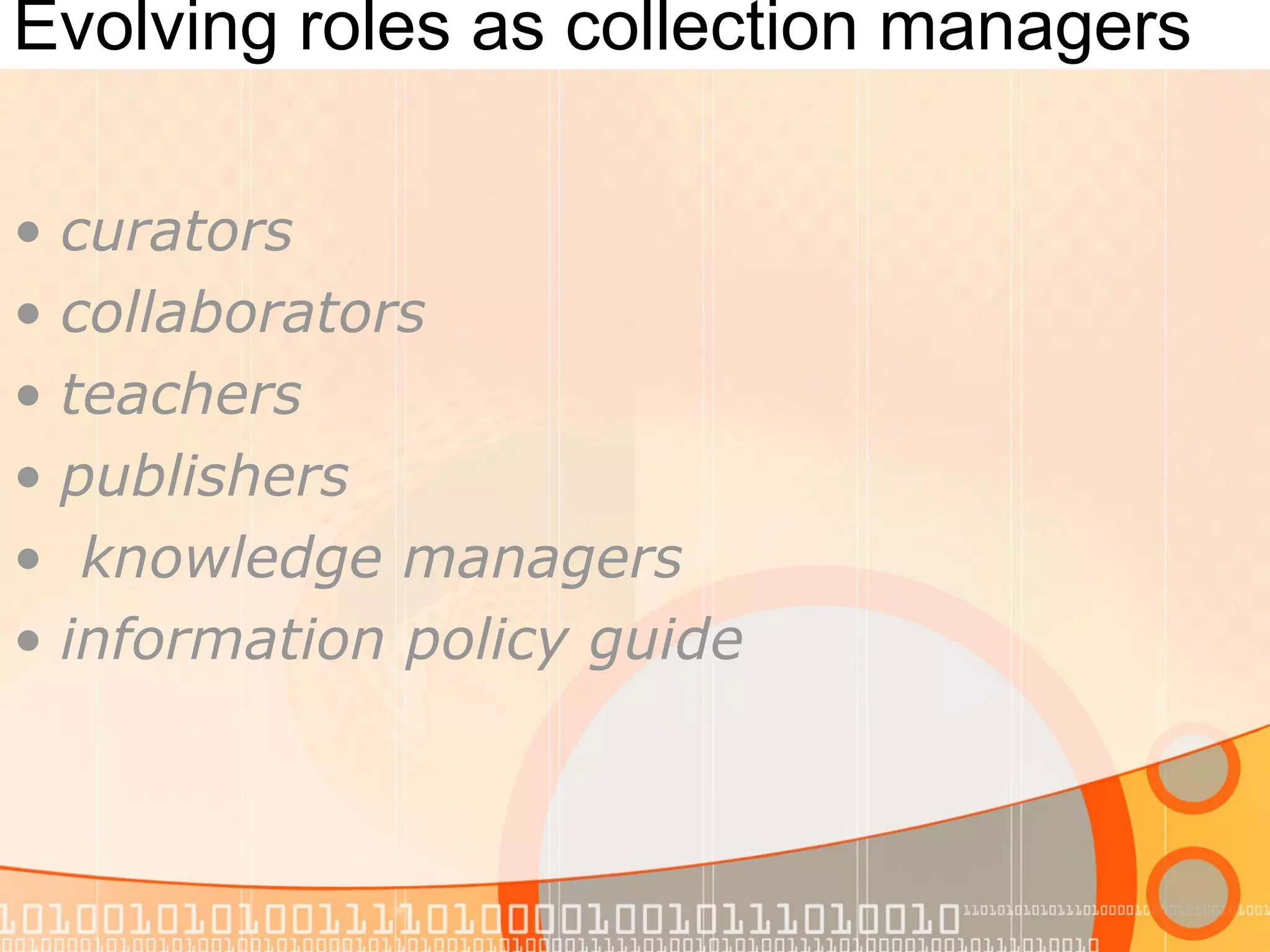 Evolving roles as collection managers
• curators
• collaborators
• teachers
• publishers
• knowledge managers
• information policy guide
 