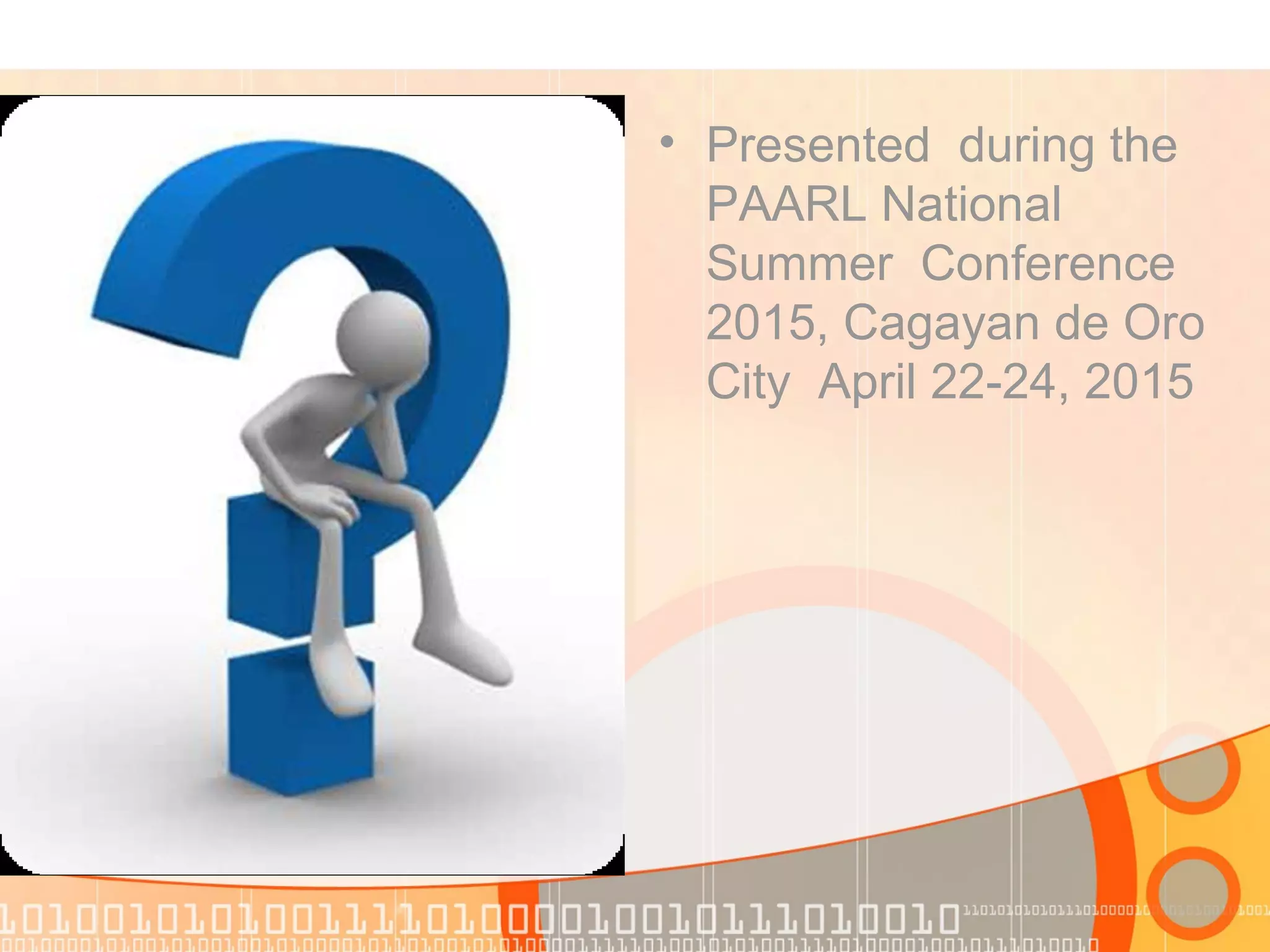 • Presented during the
PAARL National
Summer Conference
2015, Cagayan de Oro
City April 22-24, 2015
 