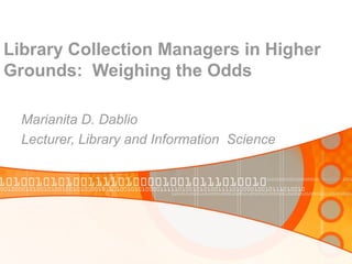Library Collection Managers in Higher
Grounds: Weighing the Odds
Marianita D. Dablio
Lecturer, Library and Information Science
 