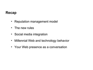 Recap Reputation management model The new rules Social media integration Millennial Web and technology behavior Your Web presence as a conversation 