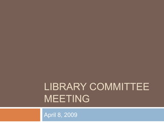 LIBRARY COMMITTEE
MEETING
April 8, 2009
 