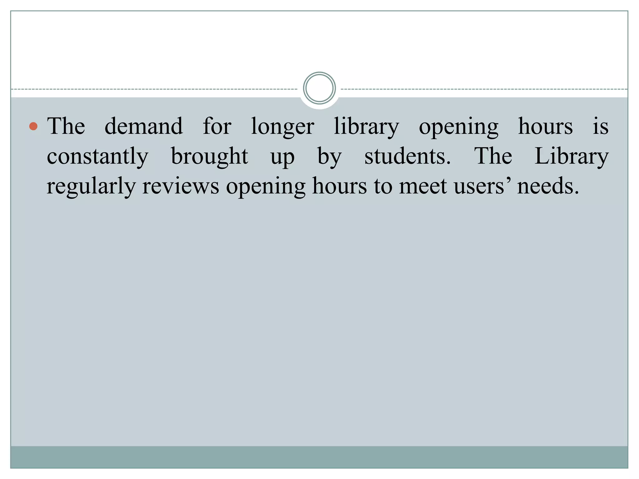  The demand for longer library opening hours is
constantly brought up by students. The Library
regularly reviews opening hours to meet users’ needs.
 
