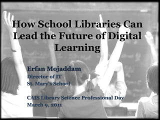 How School Libraries Can
Lead the Future of Digital
Learning
Erfan Mojaddam
Director of IT
St. Mary’s School
CAIS Library Science Professional Day
March 9, 2011
 