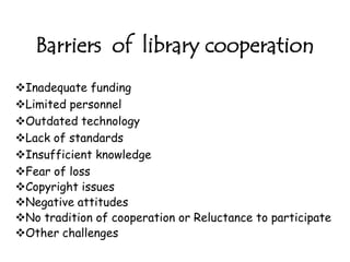 Barriers of library cooperation
Inadequate funding
Limited personnel
Outdated technology
Lack of standards
Insufficient knowledge
Fear of loss
Copyright issues
Negative attitudes
No tradition of cooperation or Reluctance to participate
Other challenges
 