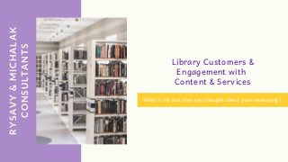 RYSAVY&MICHALAK
CONSULTANTS
Library Customers &
Engagement with
Content & Services
When's the last time you thought about your messaging?
 