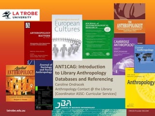 latrobe.edu.au CRICOS Provider 00115M
ANT1CAG: Introduction
to Library Anthropology
Databases and Referencing
Caroline Ondracek
Anthropology Contact @ the Library
[Coordinator ASSC- Curricular Services]
 