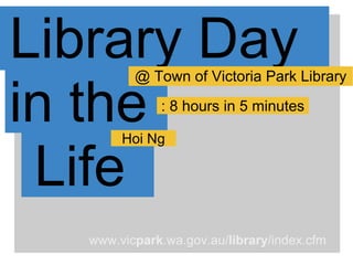 Library Day  @ Town of Victoria Park Library in the  Life  Hoi Ng : 8 hours in 5 minutes www.vic park .wa.gov.au/ library /index.cfm  