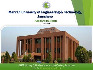 Mehran University of Engineering & Technology,
Jamshoro
Azam Ali Halepoto
Librarian
MUET Library & On-line Information Center, Jamshoro
http:// Library.muet.edu.pk
 