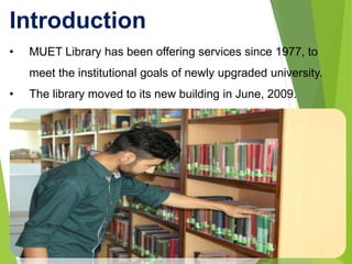 Introduction
• MUET Library has been offering services since 1977, to
meet the institutional goals of newly upgraded unive...