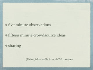 ﬁve minute observations

ﬁfteen minute crowdsource ideas

sharing


          (Using idea walls in web 2.0 lounge)
 