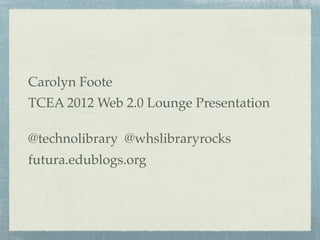 Carolyn Foote
TCEA 2012 Web 2.0 Lounge Presentation

@technolibrary @whslibraryrocks
futura.edublogs.org
 