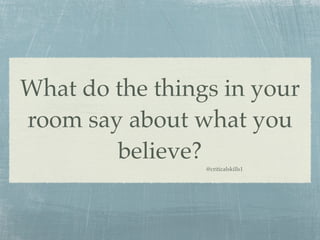 What do the things in your
room say about what you
        believe?
                 @criticalskills1
 
