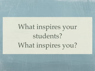What inspires your
   students?
What inspires you?
 