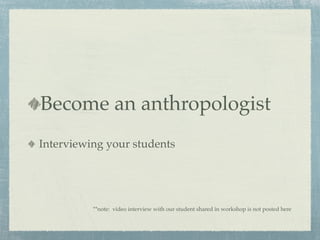 Become an anthropologist
Interviewing your students




          **note: video interview with our student shared in workshop is not posted here
 