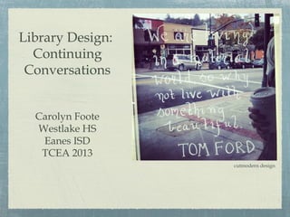 Library Design:
  Continuing
 Conversations


  Carolyn Foote
  Westlake HS
   Eanes ISD
   TCEA 2013
                  cutmodern design
 