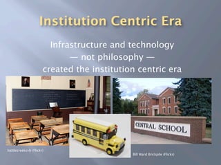 Institution Centric Era
                        Infrastructure and technology
                             — not philosophy —
                      created the institution centric era




battlecreekcvb (Flickr)
                                            Bill Ward Brickpile (Flickr)
 