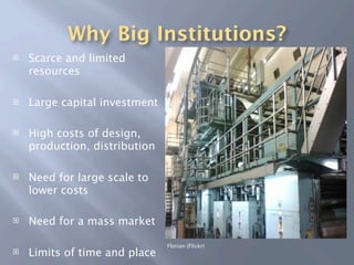 Why Big Institutions?
   Scarce and limited
    resources

   Large capital investment

   High costs of design,
    production, distribution

   Need for large scale to
    lower costs

   Need for a mass market

                               Florian (Flickr)
   Limits of time and place
 