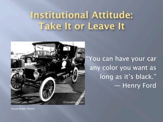Institutional Attitude:
                      Take It or Leave It


                                “You can have your car
                                 any color you want as
                                    long as it’s black.”
-                                        — Henry Ford


    David Reber (Flickr)
 