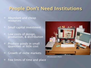 People Don’t Need Institutions
   Abundant and cheap
    resources

   Small capital investment

   Low costs of design,
    production, & distribution

   Produce goods in small
    quantities at little cost

   Growth of niche markets
                                   HFrankenstein (Flickr)

   Few limits of time and place
 