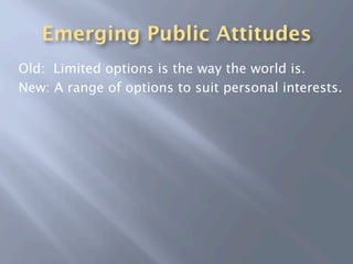 Emerging Public Attitudes
Old: Limited options is the way the world is.
New: A range of options to suit personal interests.
 