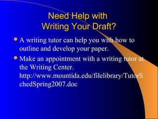 Need Help with
         Writing Your Draft?
A   writing tutor can help you with how to
  outline and develop your paper.
 Make an appointment with a writing tutor at
  the Writing Center.
  http://www.mountida.edu/filelibrary/TutorS
  chedSpring2007.doc
 